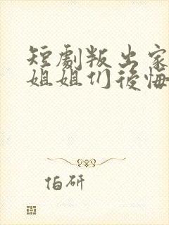 短剧叛出家门后姐姐们后悔了