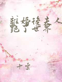 离婚后夫人她惊艳了世界