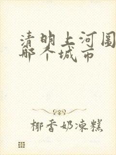 清明上河图是在哪个城市