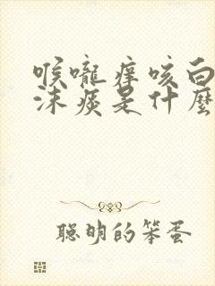 喉咙痒咳白色泡沫痰是什么病
