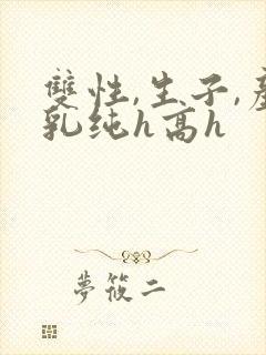 双性,生子,产乳纯h高h