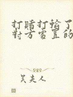 打赌打输了任由对方处置的作文