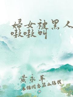 妇女被黑人干的嗷嗷叫