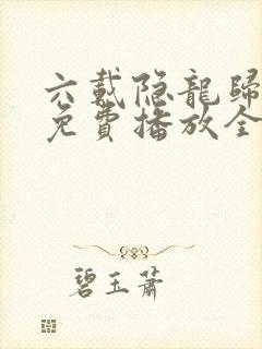 六载隐龙归短剧免费播放全集