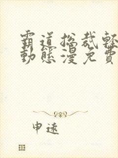 霸道总裁轻点爱动态漫免费看完整版 霸道总裁轻点爱动态漫免费看完整版