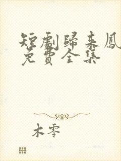 短剧归来凤栖处免费全集