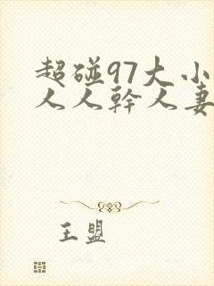 超碰97大小姐人人干人妻