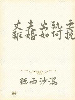 丈夫出轨要和我离婚如何挽回