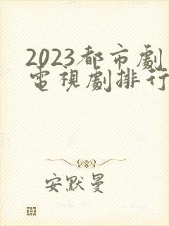 2023都市剧电视剧排行榜前十名