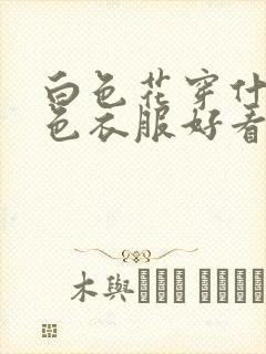 白色花穿什么颜色衣服好看
