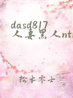 dasd817人妻黑人ntr