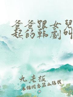 爸爸跟女儿在一起的韩剧叫什么