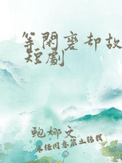 等闲变却故人心 短剧