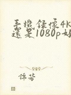 手机录像4k好还是1080p好