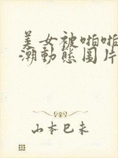 美女被啪啪到高潮动态图片 美女被啪啪到高潮动态图片
