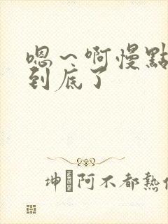 嗯～啊慢点嗯～到底了