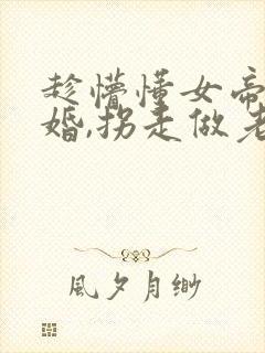 趁懵懂女帝被退婚,拐走做老婆在线播放