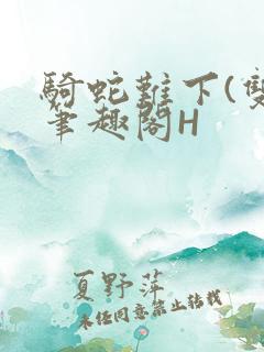 骑蛇难下(双)笔趣阁H