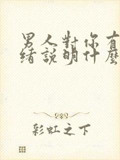 男人对你有了情绪说明什么