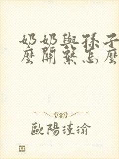 奶奶与孙子是什么关系怎么称呼
