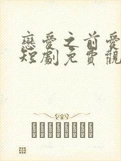 恋爱之前爱上你短剧免费观看全集