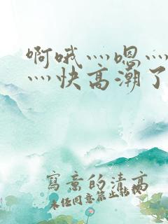 啊哦灬嗯灬用力灬快高潮了