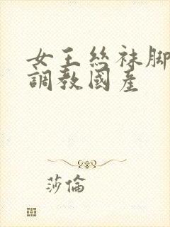 女王丝袜脚深喉调教国产