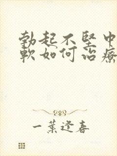 勃起不坚中途疲软如何治疗