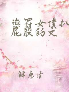 惩罚女仆扒开打屁股的文 惩罚女仆扒开打屁股的文