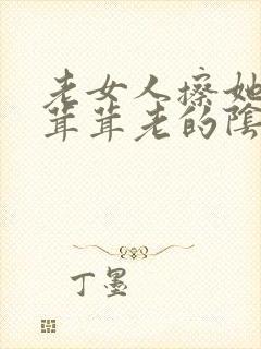 老女人擦她的毛茸茸老的阴户