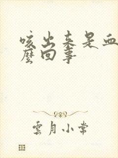 咳出来是血是怎么回事