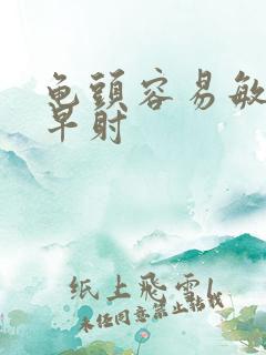 龟头容易敏感,早射