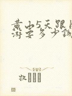 黄山5天跟团旅游要多少钱
