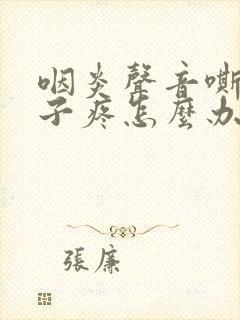 咽炎声音嘶哑嗓子疼怎么办
