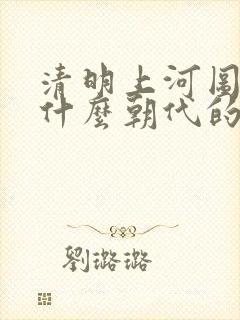 清明上河图 是什么朝代的