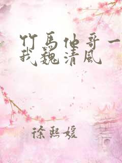 竹马他哥一直撩我魏清风