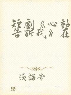 短剧《心动还请告诉我》在线观看