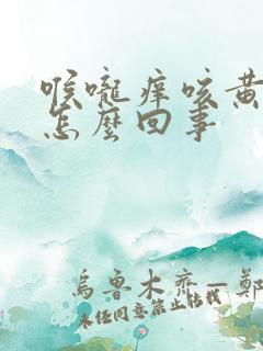 喉咙痒咳黄痰是怎么回事