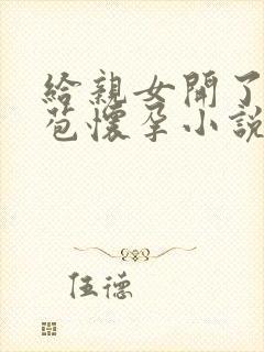 给亲女开了小嫩苞怀孕小说