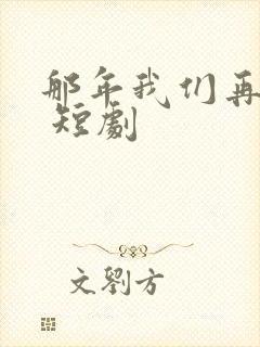 那年我们再相逢 短剧