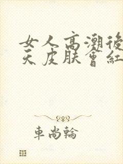 女人高潮后第二天皮肤会红 女人高潮后第二天皮肤会红