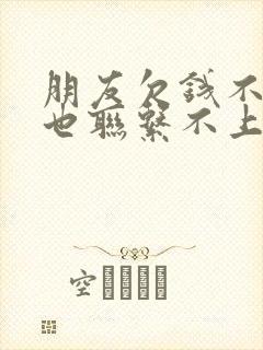 朋友欠钱不还人也联系不上怎么办