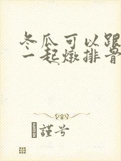 冬瓜可以跟山药一起炖排骨吗