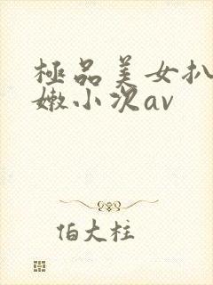 极品美女扒开粉嫩小次av