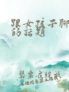 跟女孩子聊生活的话题