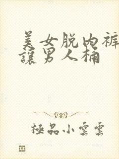 美女脱内裤长腿让男人桶