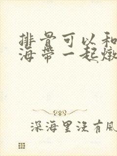 排骨可以和冬瓜海带一起炖吗