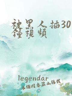 被黑人插30分钟视频 被黑人插30分钟视频
