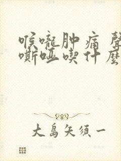 喉咙肿痛 声音嘶哑吃什么药好得快