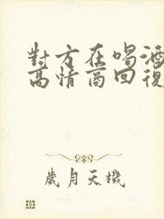 对方在喝酒怎么高情商回复